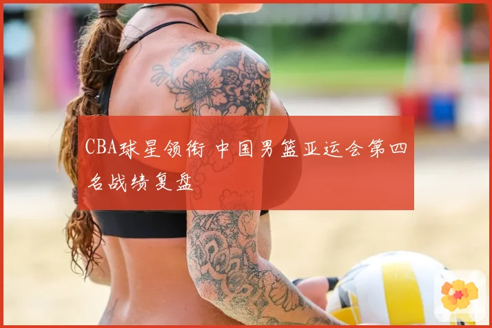 CBA球星领衔 中国男篮亚运会第四名战绩复盘