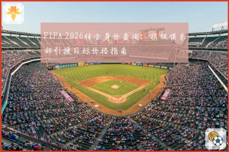 FIFA 2026转会身价查询:顶级俱乐部引援目标价格指南