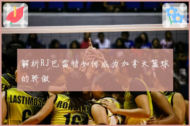 解析RJ巴雷特如何成为加拿大篮球的骄傲