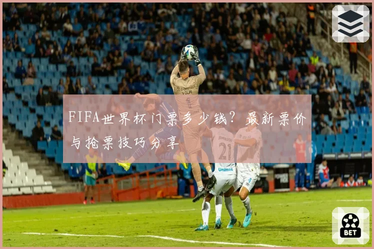 FIFA世界杯门票多少钱？最新票价与抢票技巧分享