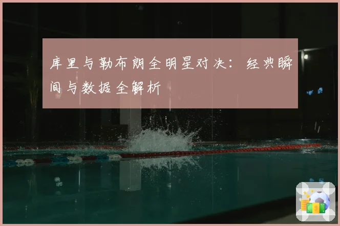 库里与勒布朗全明星对决：经典瞬间与数据全解析