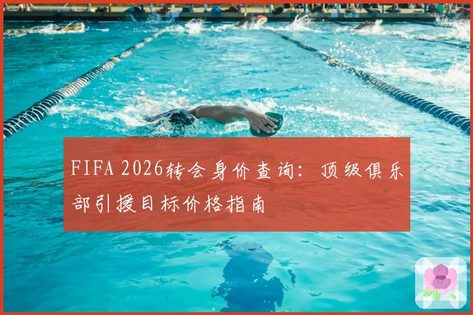 FIFA 2026转会身价查询：顶级俱乐部引援目标价格指南