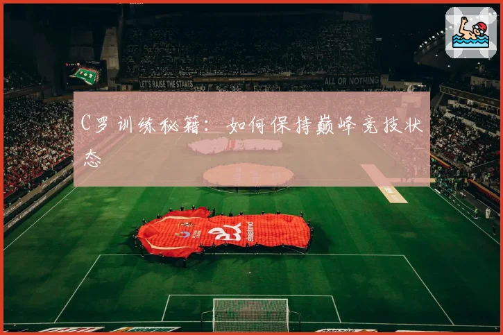 C罗训练秘籍：如何保持巅峰竞技状态