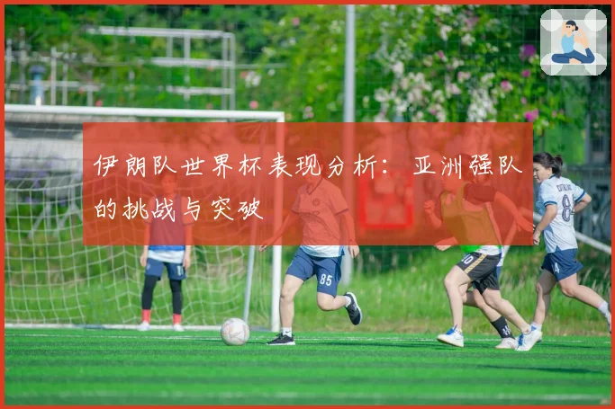 伊朗队世界杯表现分析：亚洲强队的挑战与突破