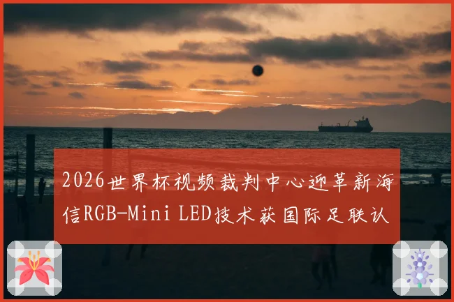 2026世界杯视频裁判中心迎革新海信RGB-Mini LED技术获国际足联认证