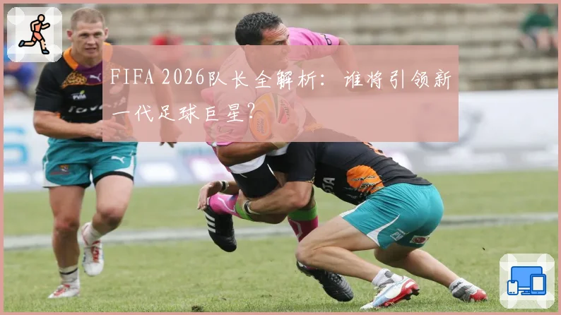 FIFA 2026队长全解析：谁将引领新一代足球巨星？