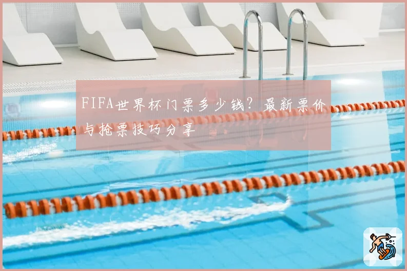 FIFA世界杯门票多少钱?最新票价与抢票技巧分享