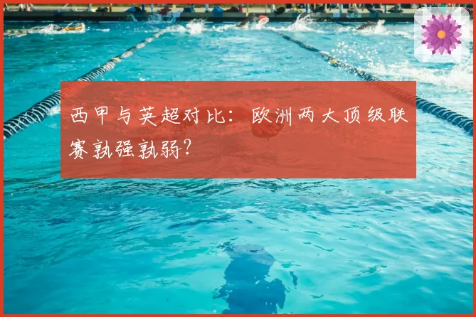 西甲与英超对比:欧洲两大顶级联赛孰强孰弱?
