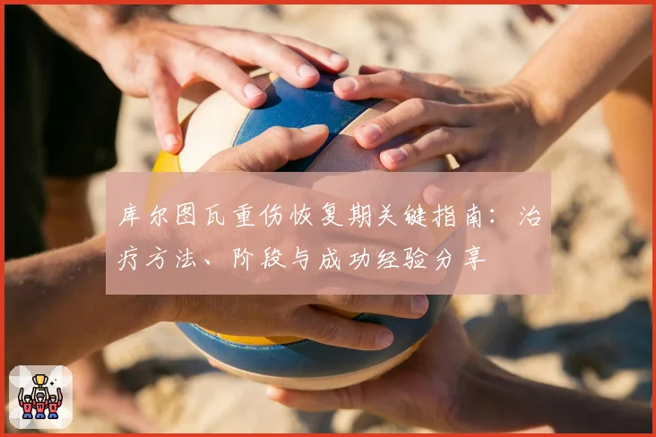 库尔图瓦重伤恢复期关键指南：治疗方法、阶段与成功经验分享