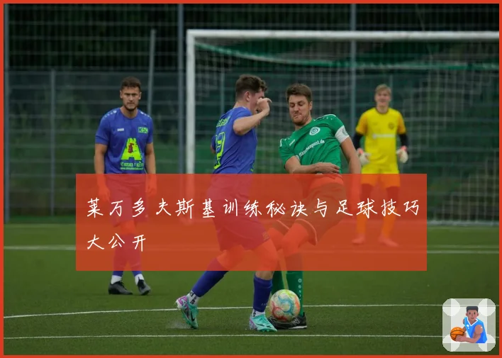 莱万多夫斯基训练秘诀与足球技巧大公开