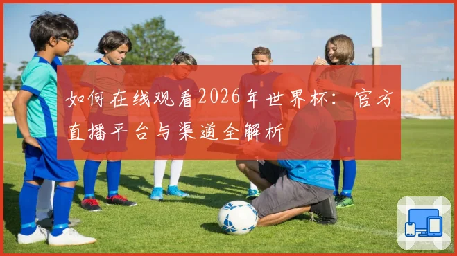 如何在线观看2026年世界杯:官方直播平台与渠道全解析
